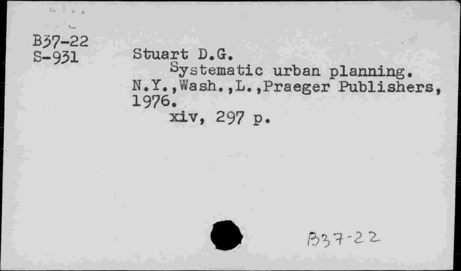 ﻿B^7-22 S-931
Stuart D.G.
Systematic urban planning. N.Y.,Wash.,L.,Praeger Publishers 1976.
xiv, 297 p.
